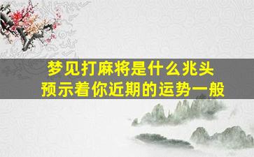 梦见打麻将是什么兆头 预示着你近期的运势一般